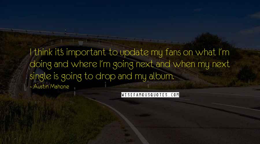 Austin Mahone Quotes: I think it's important to update my fans on what I'm doing and where I'm going next and when my next single is going to drop and my album.