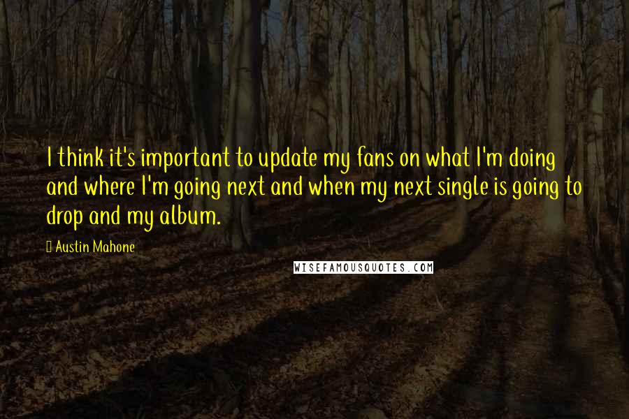 Austin Mahone Quotes: I think it's important to update my fans on what I'm doing and where I'm going next and when my next single is going to drop and my album.