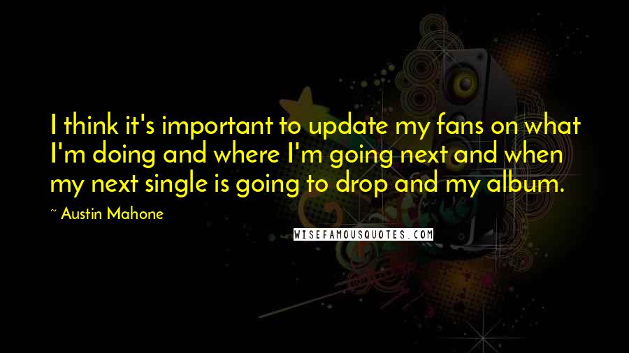 Austin Mahone Quotes: I think it's important to update my fans on what I'm doing and where I'm going next and when my next single is going to drop and my album.