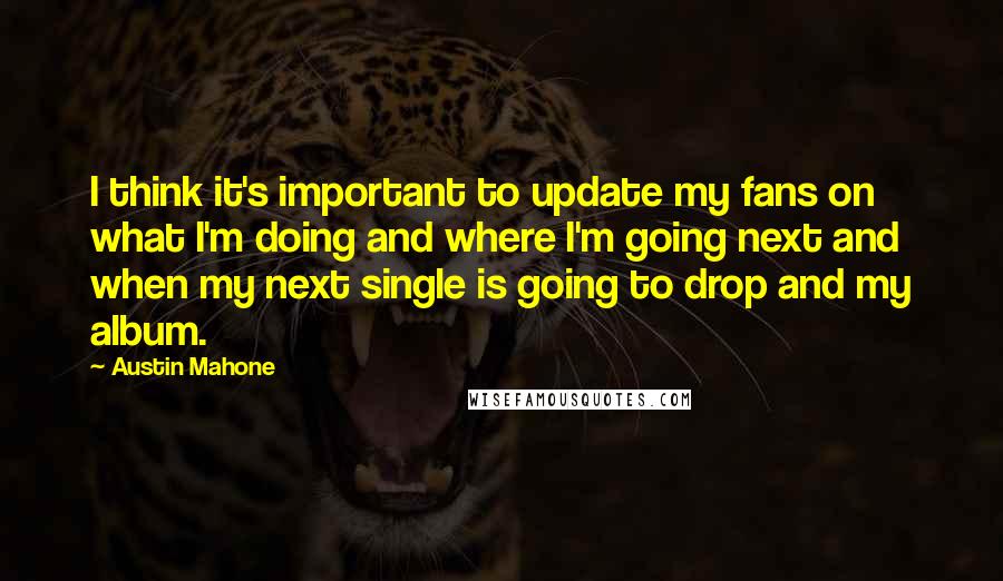 Austin Mahone Quotes: I think it's important to update my fans on what I'm doing and where I'm going next and when my next single is going to drop and my album.