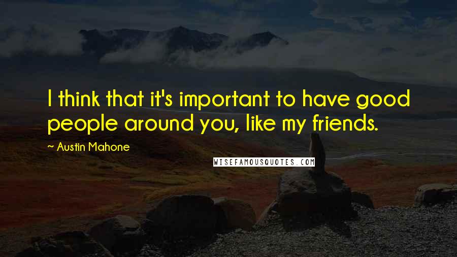 Austin Mahone Quotes: I think that it's important to have good people around you, like my friends.
