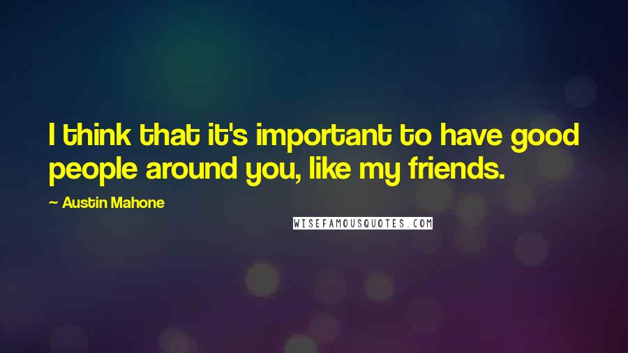 Austin Mahone Quotes: I think that it's important to have good people around you, like my friends.