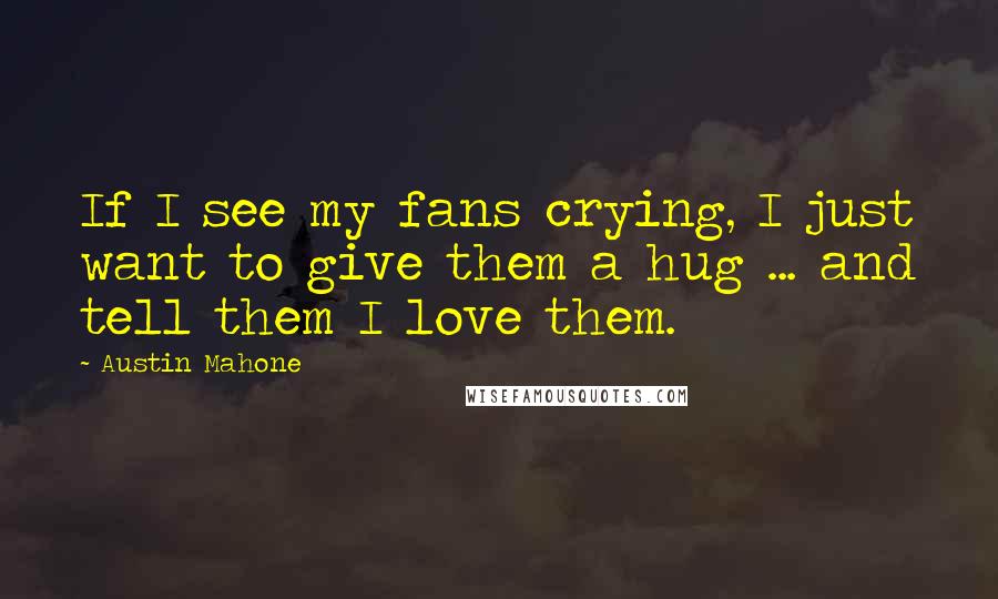 Austin Mahone Quotes: If I see my fans crying, I just want to give them a hug ... and tell them I love them.