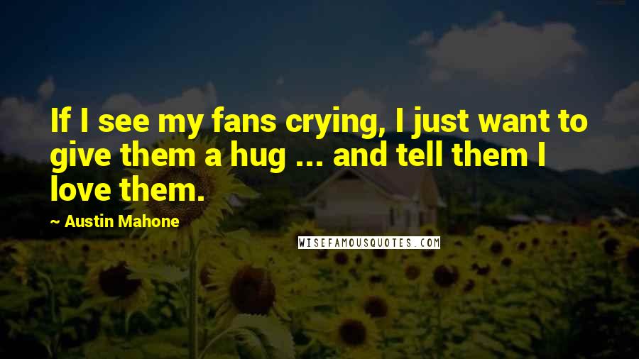 Austin Mahone Quotes: If I see my fans crying, I just want to give them a hug ... and tell them I love them.