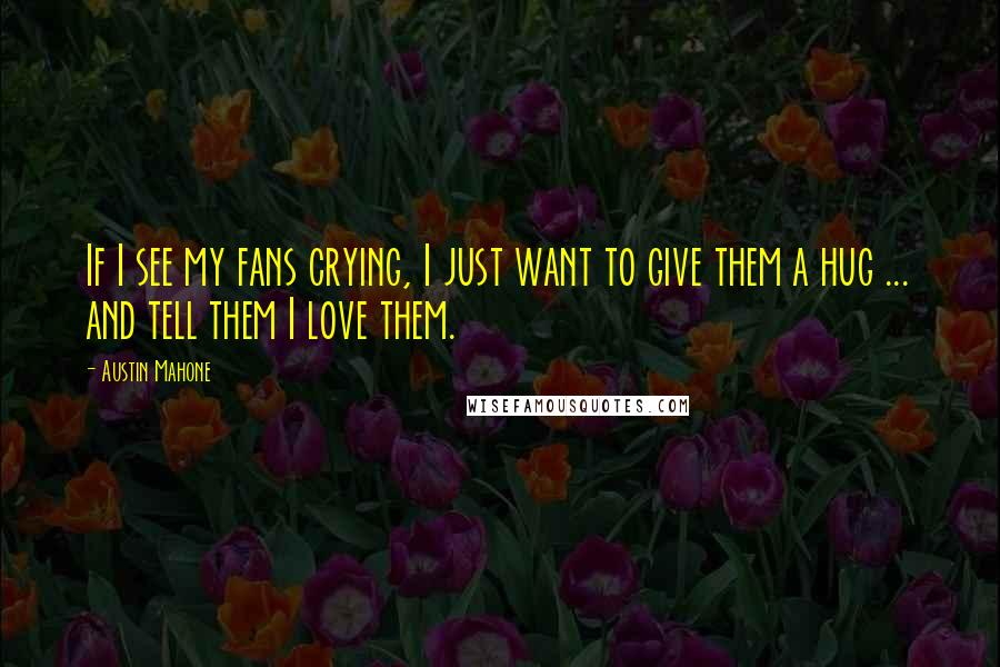 Austin Mahone Quotes: If I see my fans crying, I just want to give them a hug ... and tell them I love them.