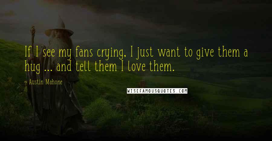 Austin Mahone Quotes: If I see my fans crying, I just want to give them a hug ... and tell them I love them.