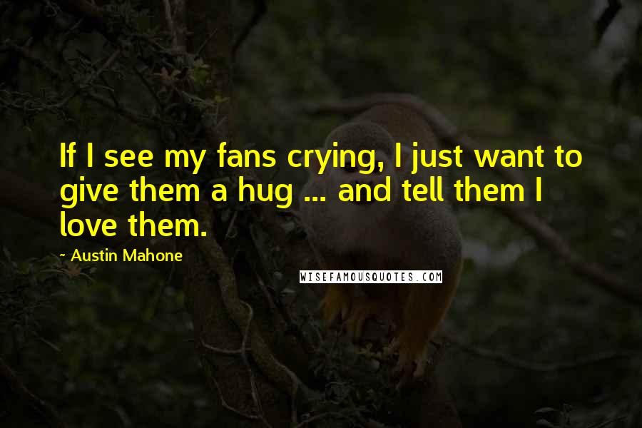 Austin Mahone Quotes: If I see my fans crying, I just want to give them a hug ... and tell them I love them.