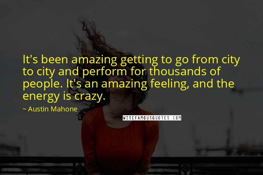 Austin Mahone Quotes: It's been amazing getting to go from city to city and perform for thousands of people. It's an amazing feeling, and the energy is crazy.