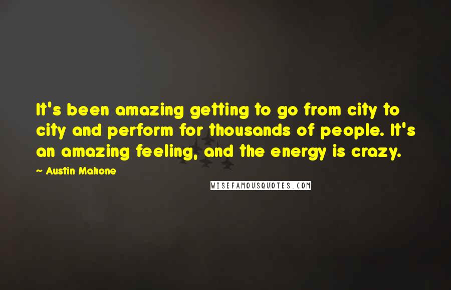 Austin Mahone Quotes: It's been amazing getting to go from city to city and perform for thousands of people. It's an amazing feeling, and the energy is crazy.