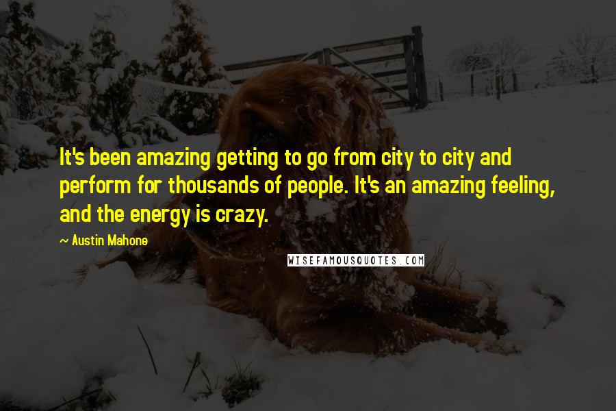 Austin Mahone Quotes: It's been amazing getting to go from city to city and perform for thousands of people. It's an amazing feeling, and the energy is crazy.