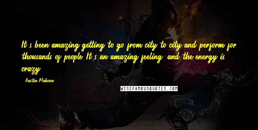 Austin Mahone Quotes: It's been amazing getting to go from city to city and perform for thousands of people. It's an amazing feeling, and the energy is crazy.