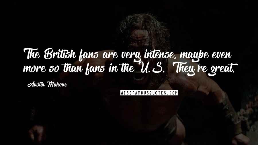 Austin Mahone Quotes: The British fans are very intense, maybe even more so than fans in the U.S.! They're great.