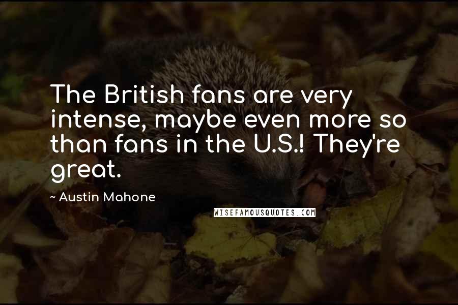 Austin Mahone Quotes: The British fans are very intense, maybe even more so than fans in the U.S.! They're great.