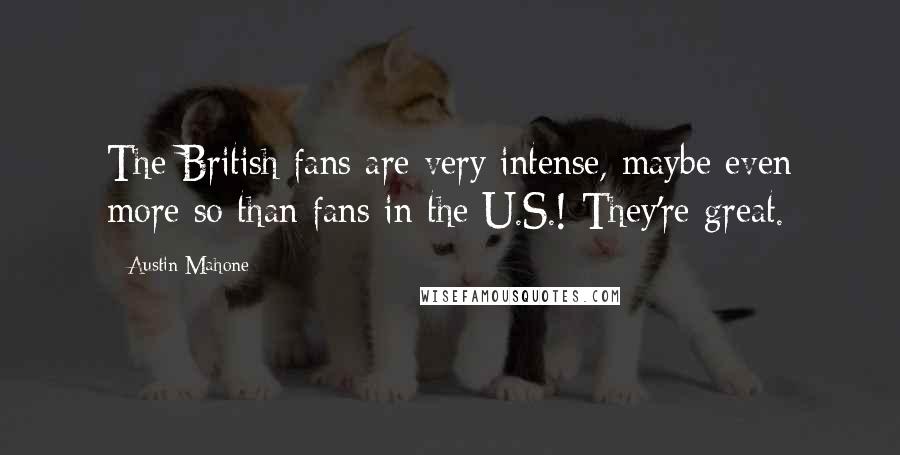 Austin Mahone Quotes: The British fans are very intense, maybe even more so than fans in the U.S.! They're great.