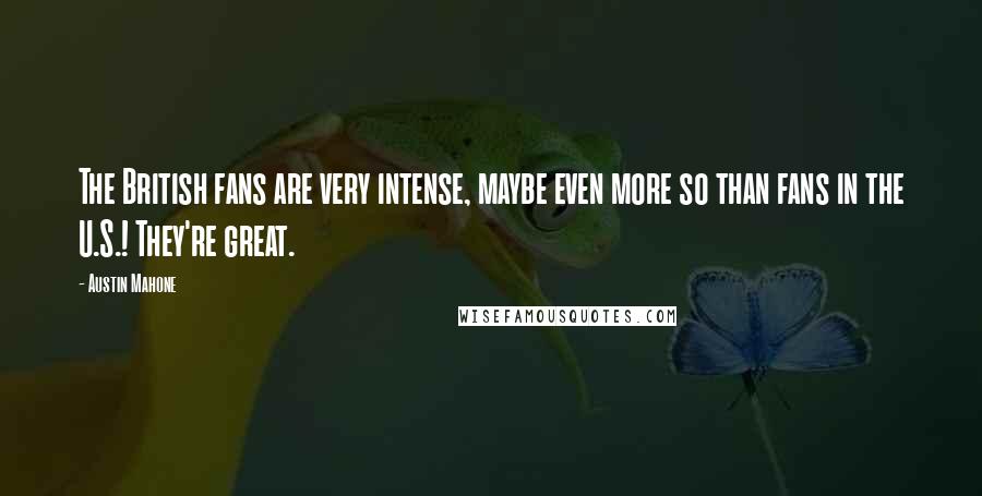 Austin Mahone Quotes: The British fans are very intense, maybe even more so than fans in the U.S.! They're great.