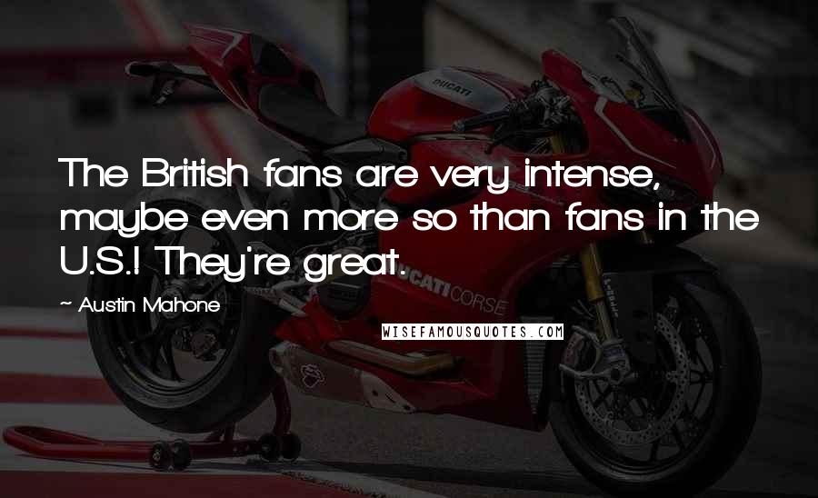 Austin Mahone Quotes: The British fans are very intense, maybe even more so than fans in the U.S.! They're great.