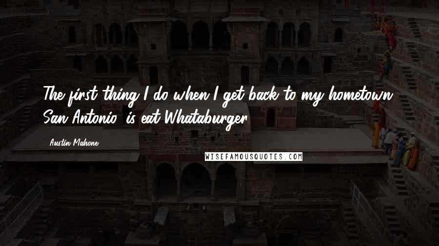 Austin Mahone Quotes: The first thing I do when I get back to my hometown, San Antonio, is eat Whataburger.