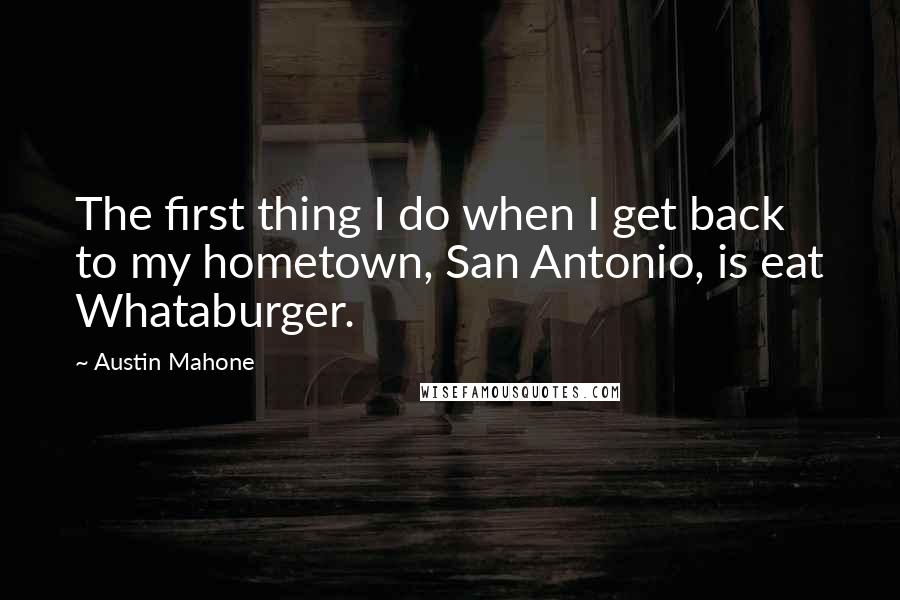 Austin Mahone Quotes: The first thing I do when I get back to my hometown, San Antonio, is eat Whataburger.