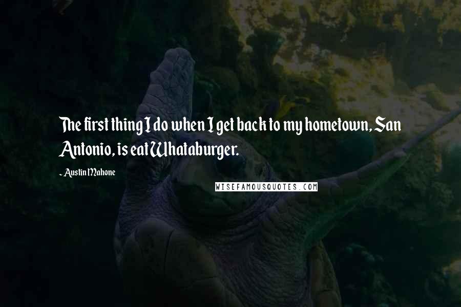 Austin Mahone Quotes: The first thing I do when I get back to my hometown, San Antonio, is eat Whataburger.