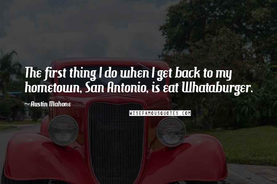 Austin Mahone Quotes: The first thing I do when I get back to my hometown, San Antonio, is eat Whataburger.