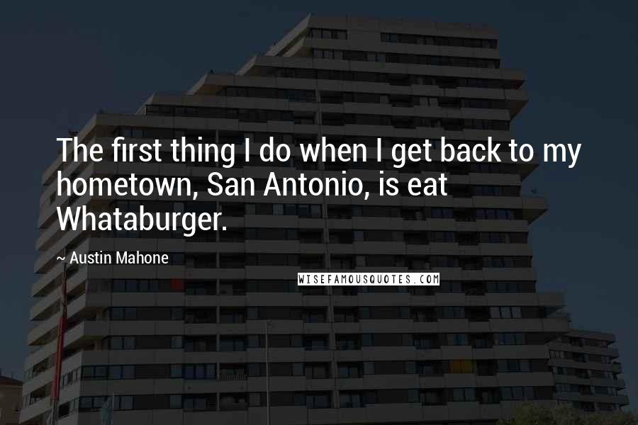 Austin Mahone Quotes: The first thing I do when I get back to my hometown, San Antonio, is eat Whataburger.