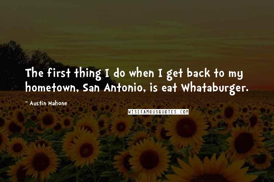 Austin Mahone Quotes: The first thing I do when I get back to my hometown, San Antonio, is eat Whataburger.