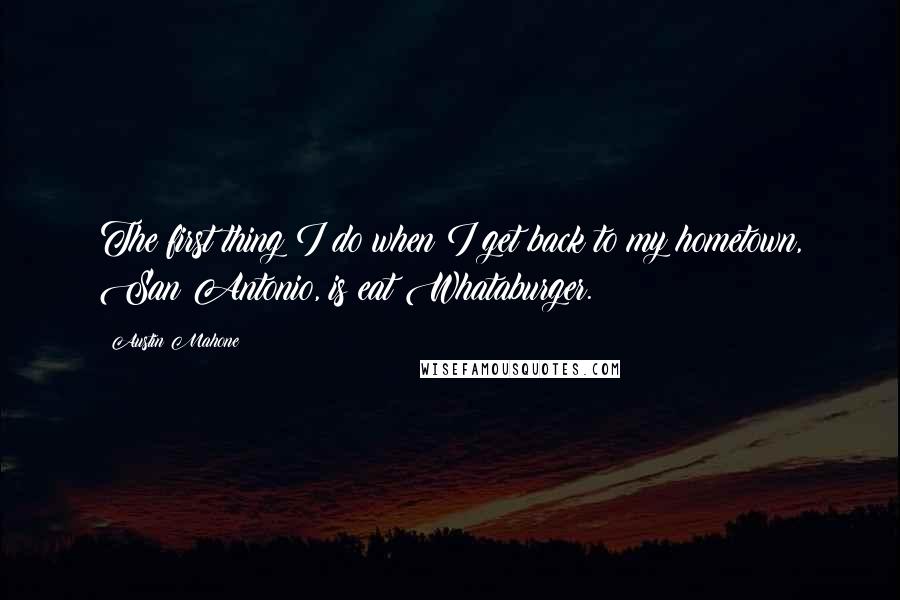 Austin Mahone Quotes: The first thing I do when I get back to my hometown, San Antonio, is eat Whataburger.