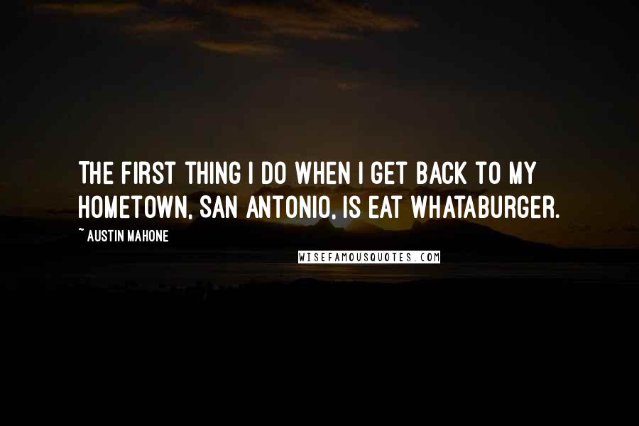 Austin Mahone Quotes: The first thing I do when I get back to my hometown, San Antonio, is eat Whataburger.