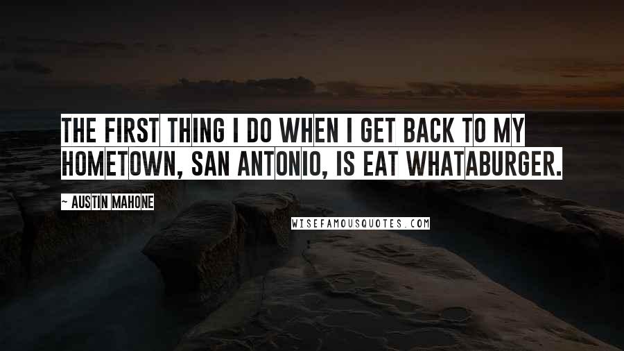 Austin Mahone Quotes: The first thing I do when I get back to my hometown, San Antonio, is eat Whataburger.