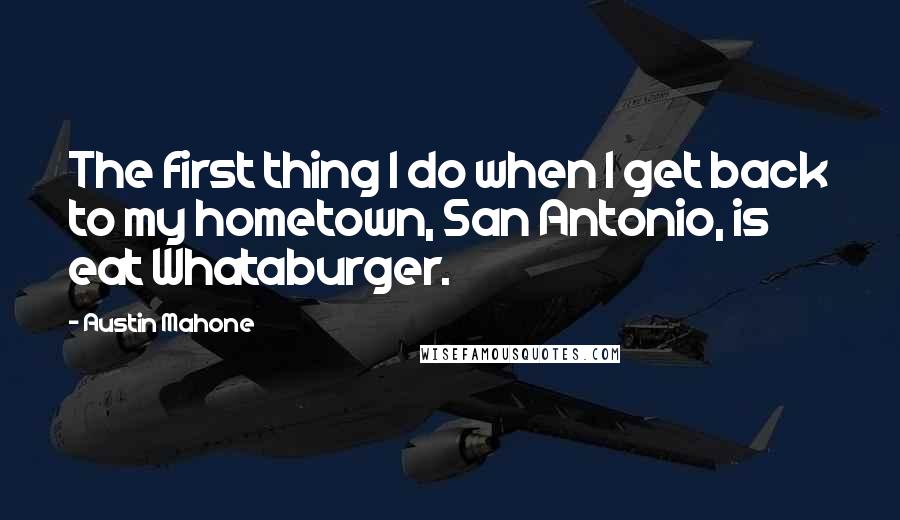 Austin Mahone Quotes: The first thing I do when I get back to my hometown, San Antonio, is eat Whataburger.