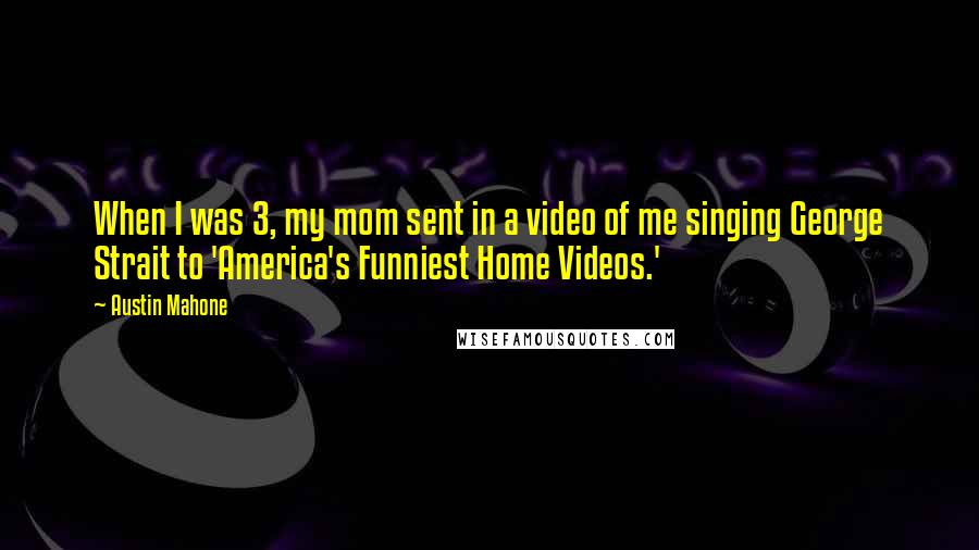 Austin Mahone Quotes: When I was 3, my mom sent in a video of me singing George Strait to 'America's Funniest Home Videos.'