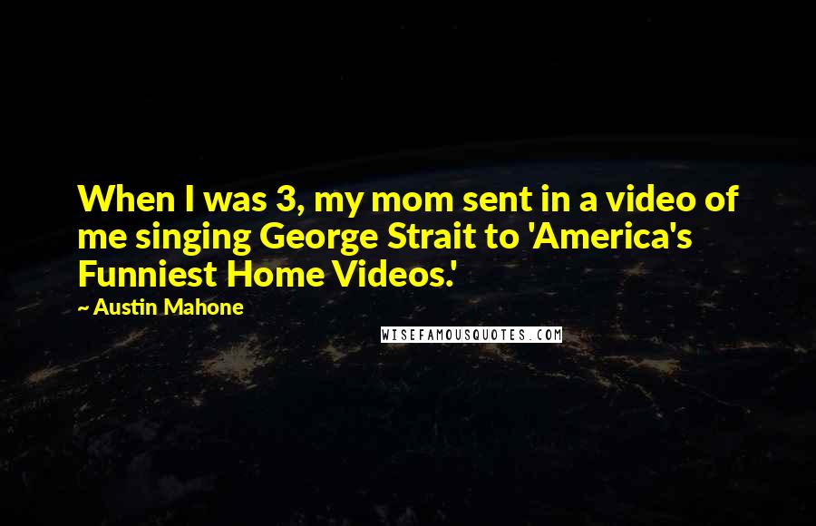 Austin Mahone Quotes: When I was 3, my mom sent in a video of me singing George Strait to 'America's Funniest Home Videos.'