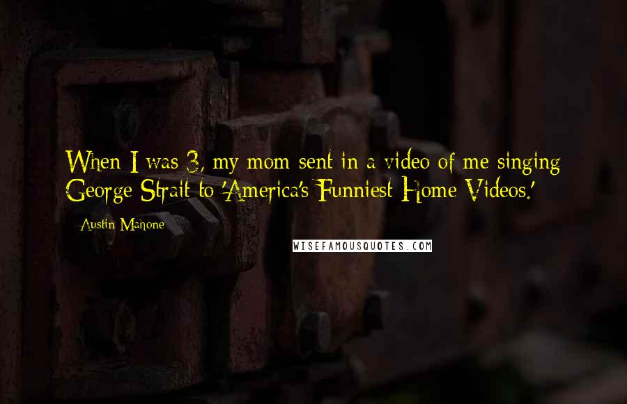 Austin Mahone Quotes: When I was 3, my mom sent in a video of me singing George Strait to 'America's Funniest Home Videos.'