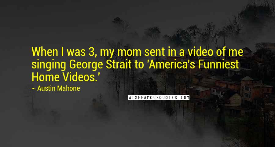 Austin Mahone Quotes: When I was 3, my mom sent in a video of me singing George Strait to 'America's Funniest Home Videos.'