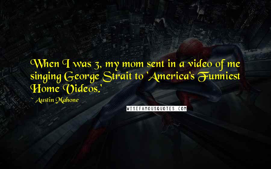 Austin Mahone Quotes: When I was 3, my mom sent in a video of me singing George Strait to 'America's Funniest Home Videos.'