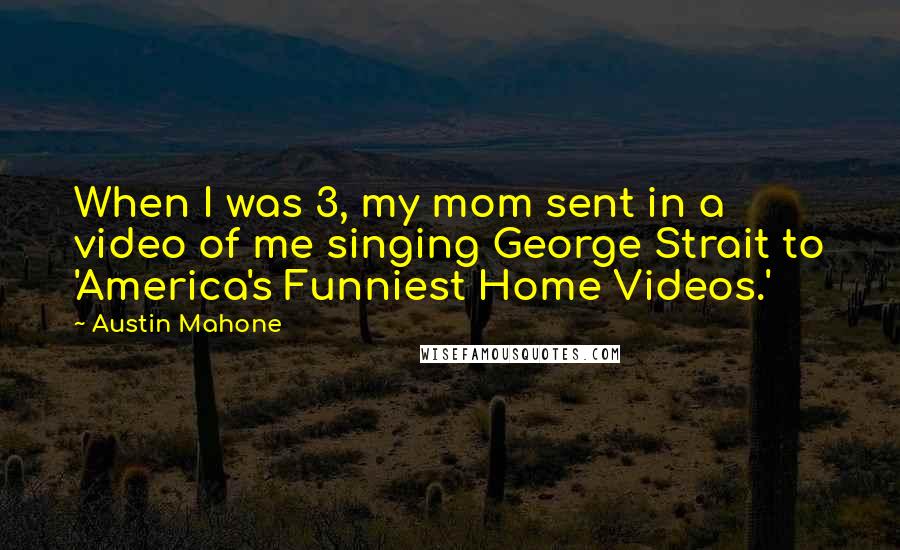 Austin Mahone Quotes: When I was 3, my mom sent in a video of me singing George Strait to 'America's Funniest Home Videos.'