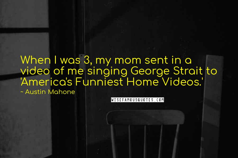 Austin Mahone Quotes: When I was 3, my mom sent in a video of me singing George Strait to 'America's Funniest Home Videos.'