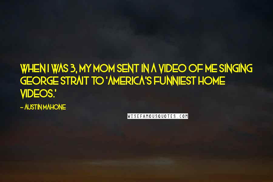 Austin Mahone Quotes: When I was 3, my mom sent in a video of me singing George Strait to 'America's Funniest Home Videos.'