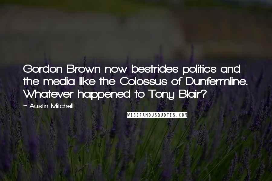 Austin Mitchell Quotes: Gordon Brown now bestrides politics and the media like the Colossus of Dunfermline. Whatever happened to Tony Blair?
