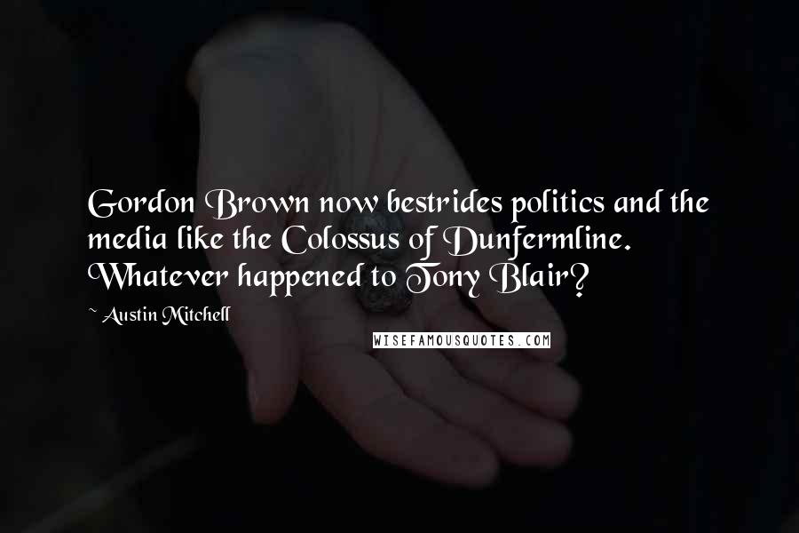 Austin Mitchell Quotes: Gordon Brown now bestrides politics and the media like the Colossus of Dunfermline. Whatever happened to Tony Blair?