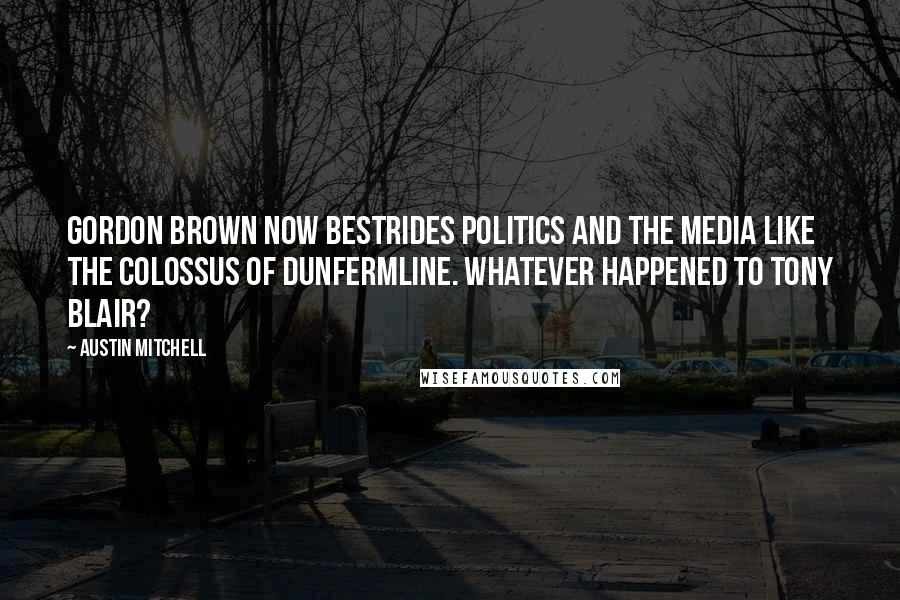 Austin Mitchell Quotes: Gordon Brown now bestrides politics and the media like the Colossus of Dunfermline. Whatever happened to Tony Blair?