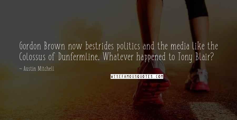 Austin Mitchell Quotes: Gordon Brown now bestrides politics and the media like the Colossus of Dunfermline. Whatever happened to Tony Blair?