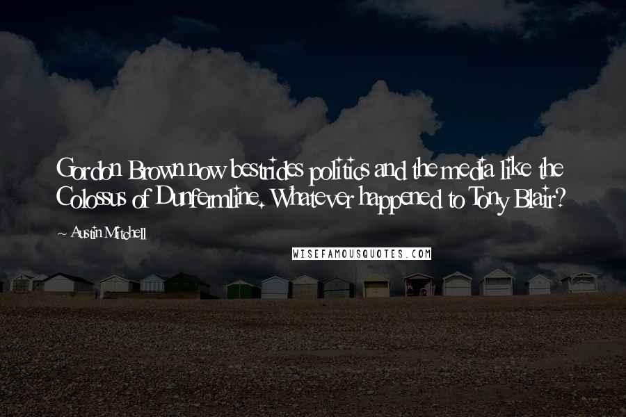 Austin Mitchell Quotes: Gordon Brown now bestrides politics and the media like the Colossus of Dunfermline. Whatever happened to Tony Blair?