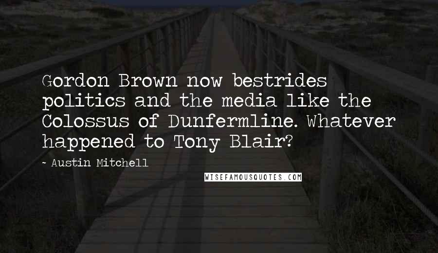 Austin Mitchell Quotes: Gordon Brown now bestrides politics and the media like the Colossus of Dunfermline. Whatever happened to Tony Blair?