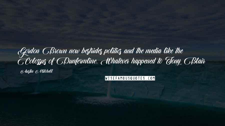 Austin Mitchell Quotes: Gordon Brown now bestrides politics and the media like the Colossus of Dunfermline. Whatever happened to Tony Blair?