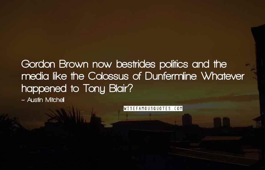 Austin Mitchell Quotes: Gordon Brown now bestrides politics and the media like the Colossus of Dunfermline. Whatever happened to Tony Blair?