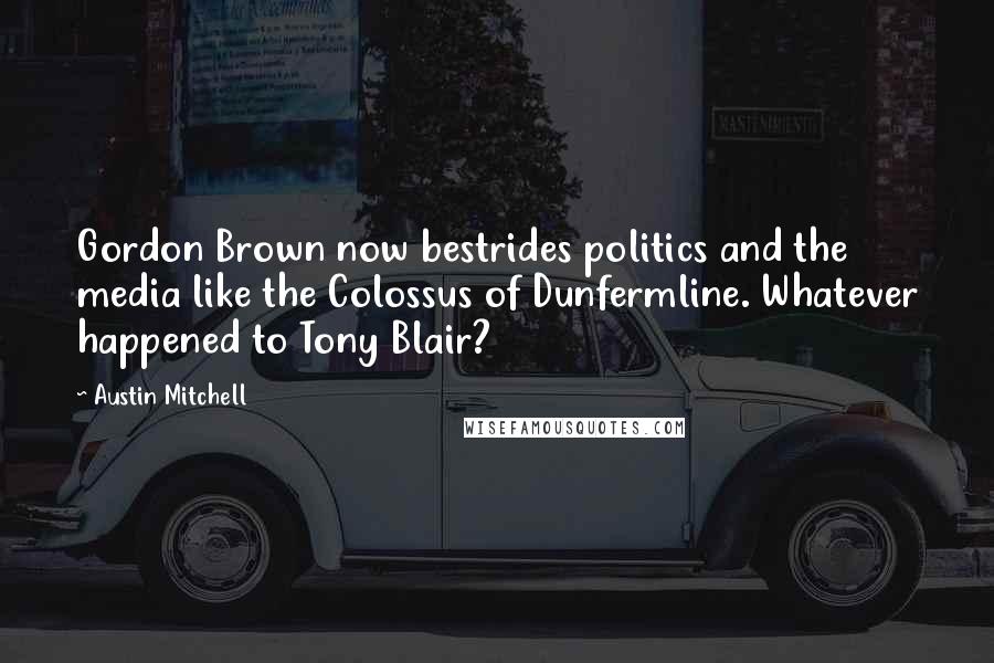 Austin Mitchell Quotes: Gordon Brown now bestrides politics and the media like the Colossus of Dunfermline. Whatever happened to Tony Blair?