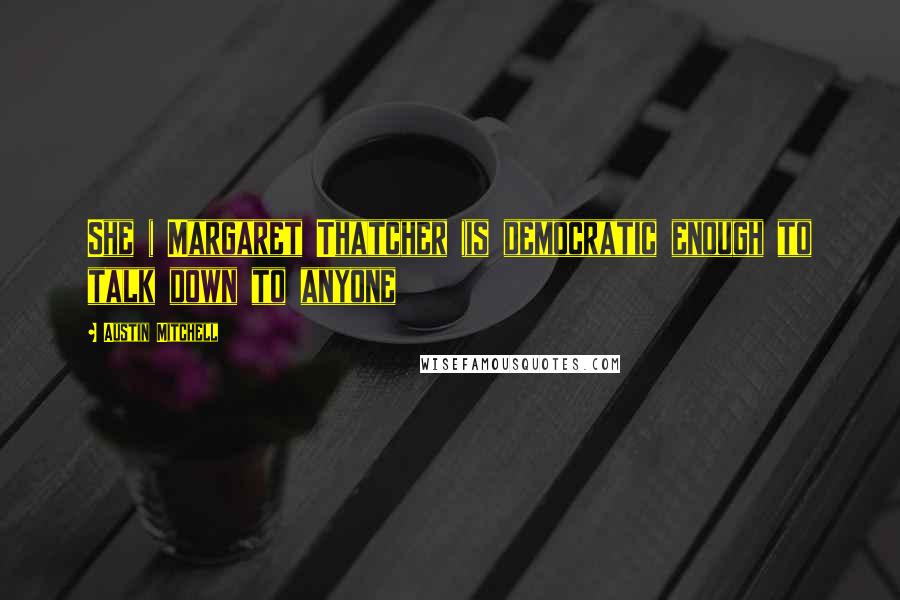 Austin Mitchell Quotes: She ( Margaret Thatcher )is democratic enough to talk down to anyone
