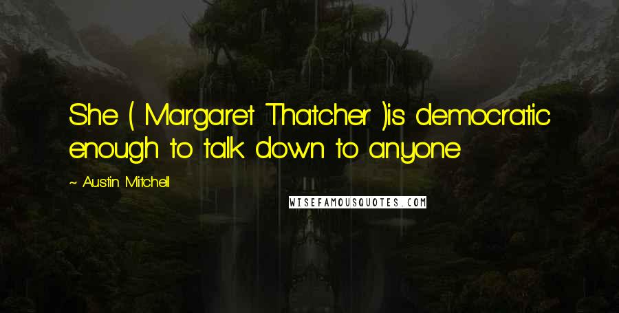 Austin Mitchell Quotes: She ( Margaret Thatcher )is democratic enough to talk down to anyone
