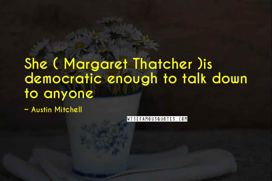 Austin Mitchell Quotes: She ( Margaret Thatcher )is democratic enough to talk down to anyone